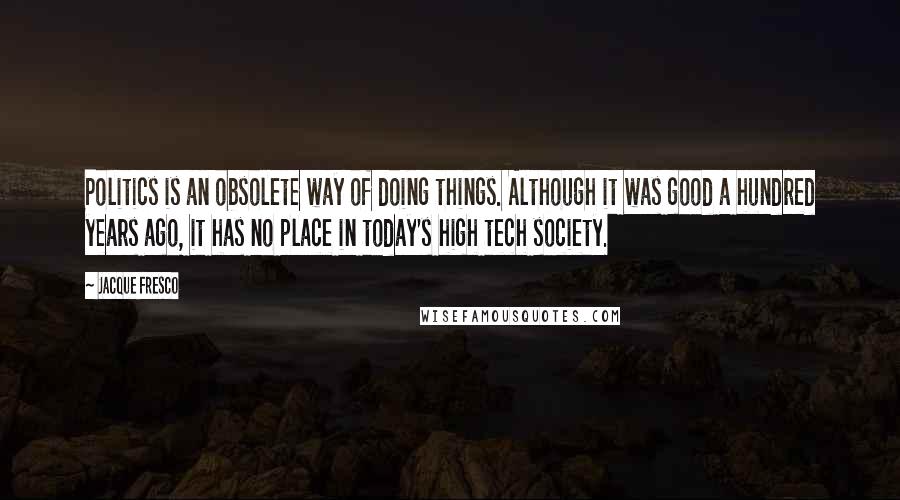 Jacque Fresco Quotes: Politics is an obsolete way of doing things. Although it was good a hundred years ago, it has no place in today's high tech society.