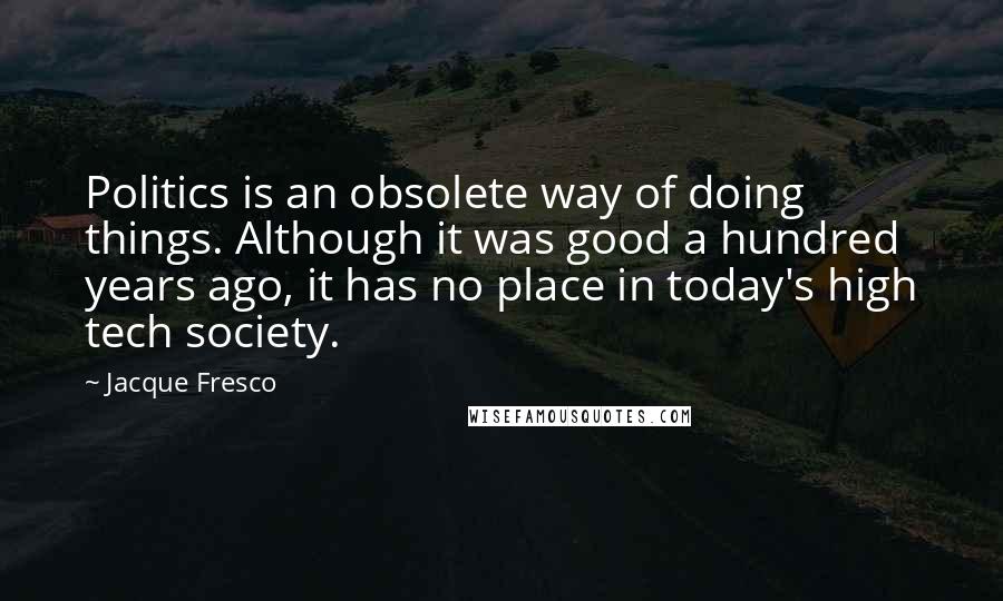 Jacque Fresco Quotes: Politics is an obsolete way of doing things. Although it was good a hundred years ago, it has no place in today's high tech society.