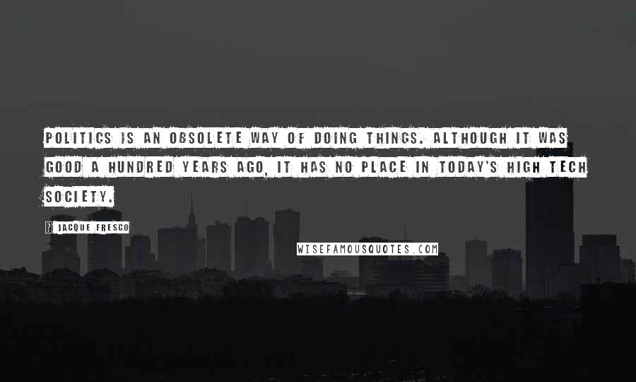 Jacque Fresco Quotes: Politics is an obsolete way of doing things. Although it was good a hundred years ago, it has no place in today's high tech society.