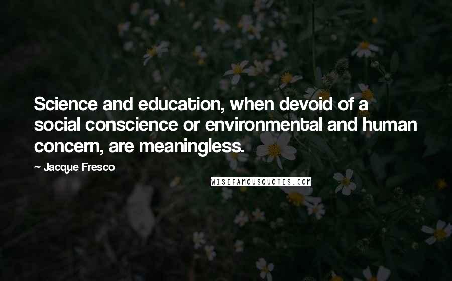 Jacque Fresco Quotes: Science and education, when devoid of a social conscience or environmental and human concern, are meaningless.