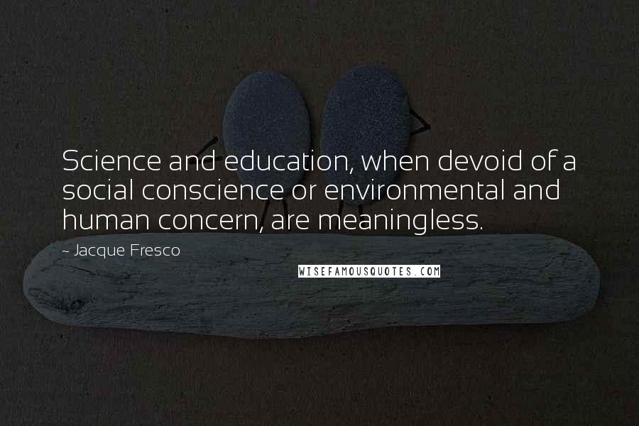 Jacque Fresco Quotes: Science and education, when devoid of a social conscience or environmental and human concern, are meaningless.