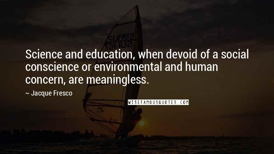 Jacque Fresco Quotes: Science and education, when devoid of a social conscience or environmental and human concern, are meaningless.