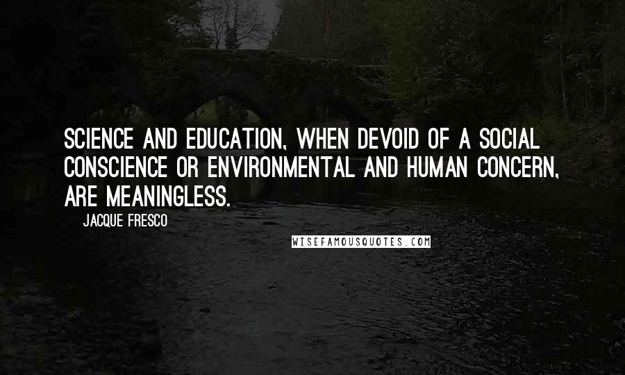 Jacque Fresco Quotes: Science and education, when devoid of a social conscience or environmental and human concern, are meaningless.