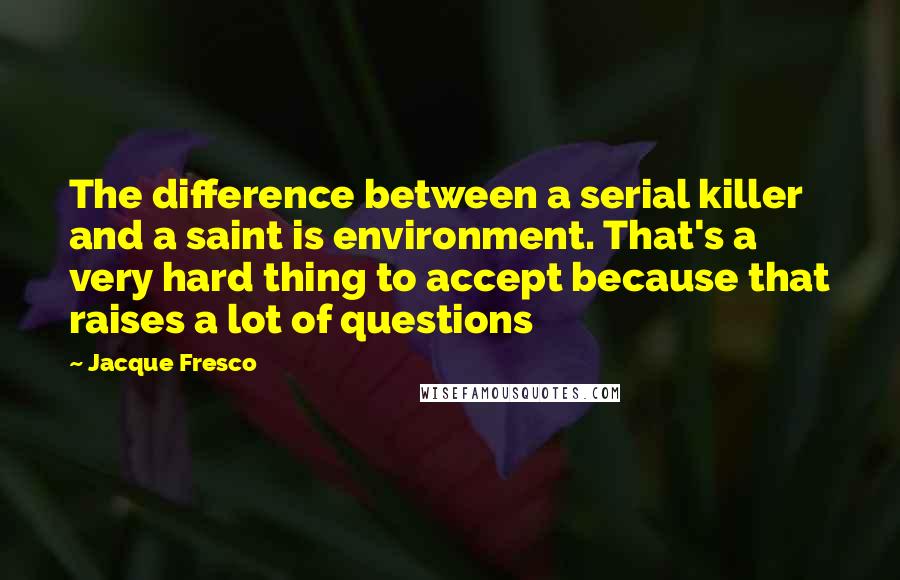 Jacque Fresco Quotes: The difference between a serial killer and a saint is environment. That's a very hard thing to accept because that raises a lot of questions