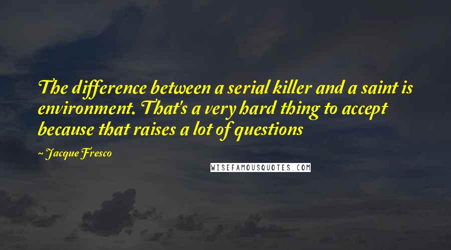 Jacque Fresco Quotes: The difference between a serial killer and a saint is environment. That's a very hard thing to accept because that raises a lot of questions