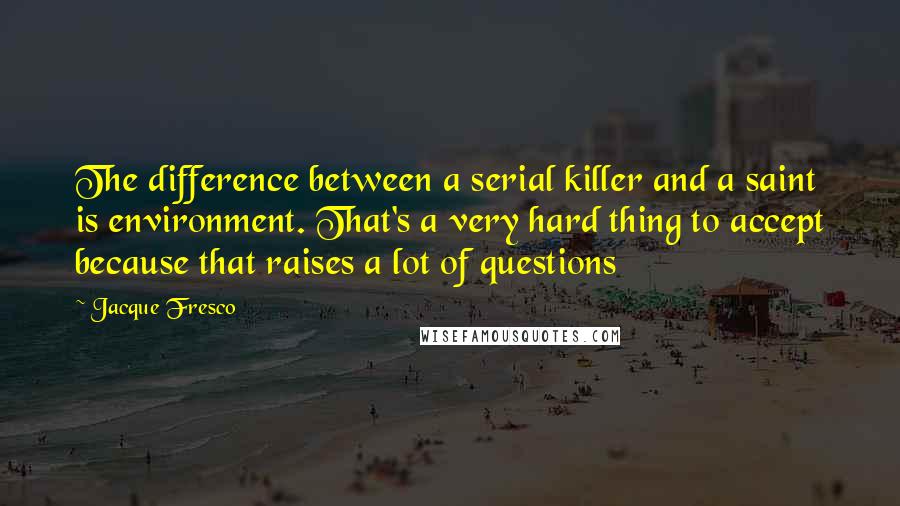 Jacque Fresco Quotes: The difference between a serial killer and a saint is environment. That's a very hard thing to accept because that raises a lot of questions