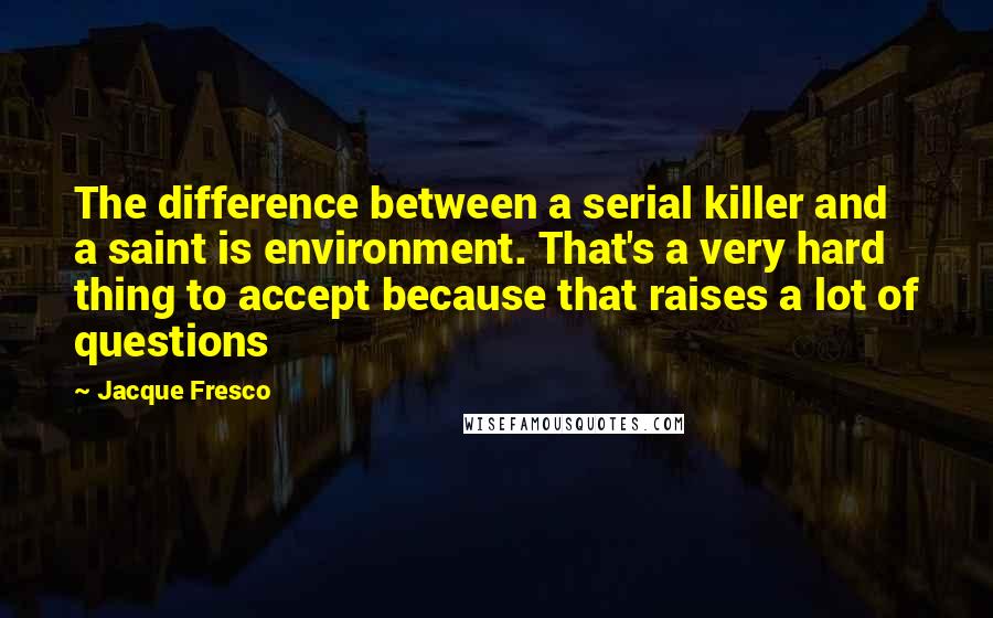 Jacque Fresco Quotes: The difference between a serial killer and a saint is environment. That's a very hard thing to accept because that raises a lot of questions