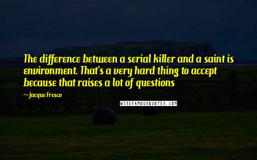 Jacque Fresco Quotes: The difference between a serial killer and a saint is environment. That's a very hard thing to accept because that raises a lot of questions