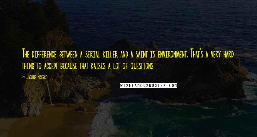 Jacque Fresco Quotes: The difference between a serial killer and a saint is environment. That's a very hard thing to accept because that raises a lot of questions