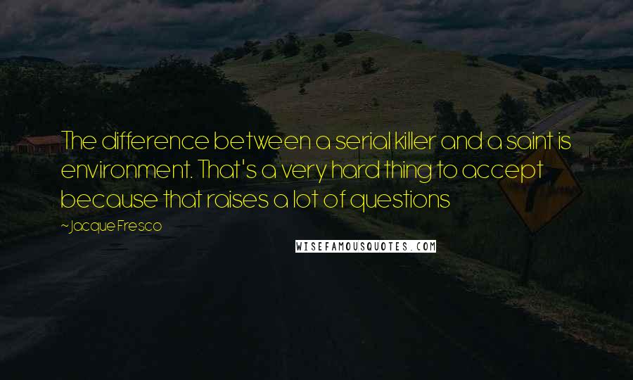 Jacque Fresco Quotes: The difference between a serial killer and a saint is environment. That's a very hard thing to accept because that raises a lot of questions