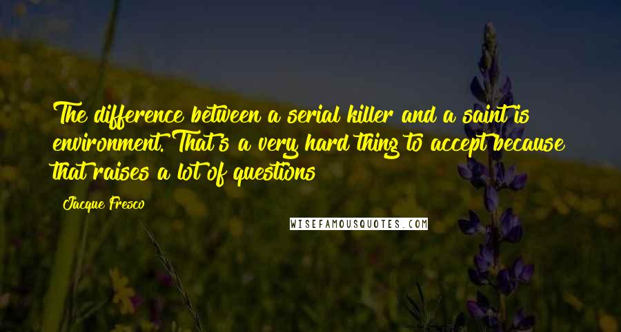 Jacque Fresco Quotes: The difference between a serial killer and a saint is environment. That's a very hard thing to accept because that raises a lot of questions