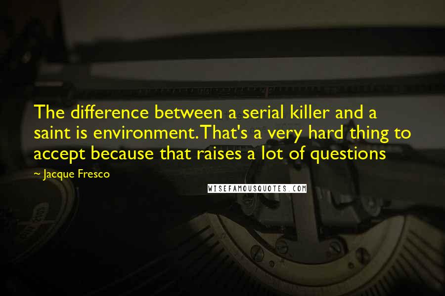 Jacque Fresco Quotes: The difference between a serial killer and a saint is environment. That's a very hard thing to accept because that raises a lot of questions