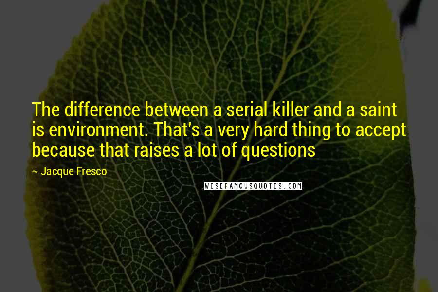 Jacque Fresco Quotes: The difference between a serial killer and a saint is environment. That's a very hard thing to accept because that raises a lot of questions