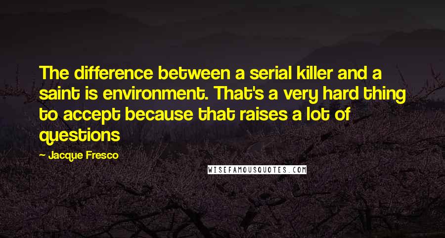 Jacque Fresco Quotes: The difference between a serial killer and a saint is environment. That's a very hard thing to accept because that raises a lot of questions