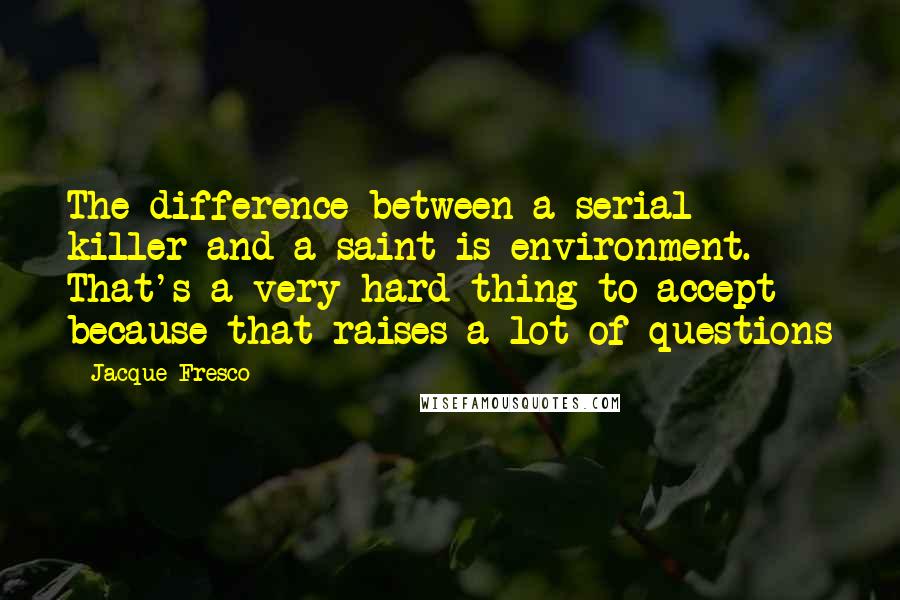 Jacque Fresco Quotes: The difference between a serial killer and a saint is environment. That's a very hard thing to accept because that raises a lot of questions