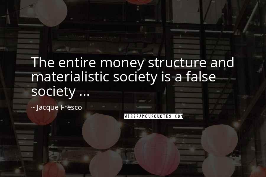 Jacque Fresco Quotes: The entire money structure and materialistic society is a false society ...
