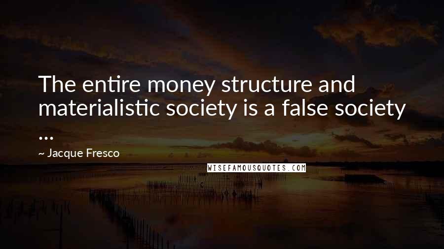 Jacque Fresco Quotes: The entire money structure and materialistic society is a false society ...