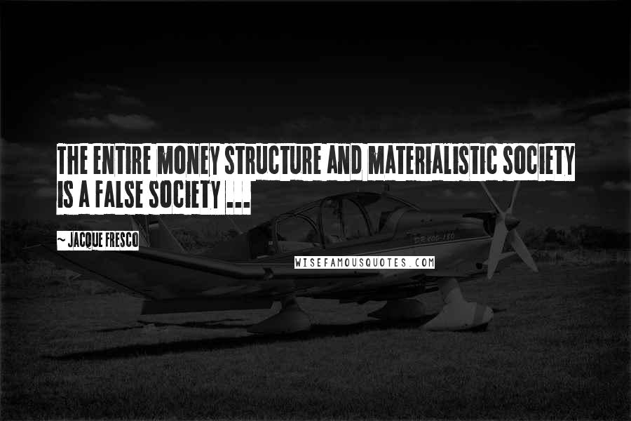 Jacque Fresco Quotes: The entire money structure and materialistic society is a false society ...