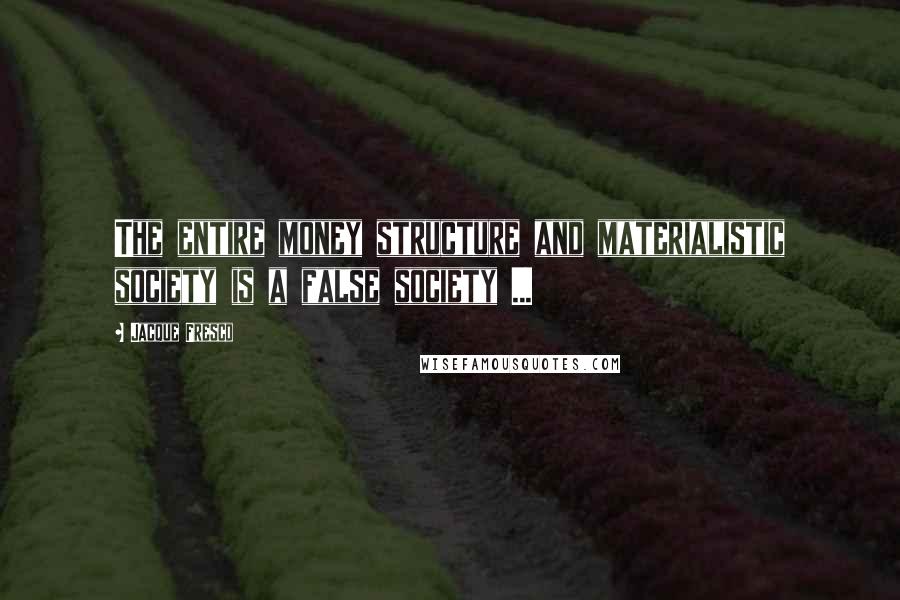 Jacque Fresco Quotes: The entire money structure and materialistic society is a false society ...