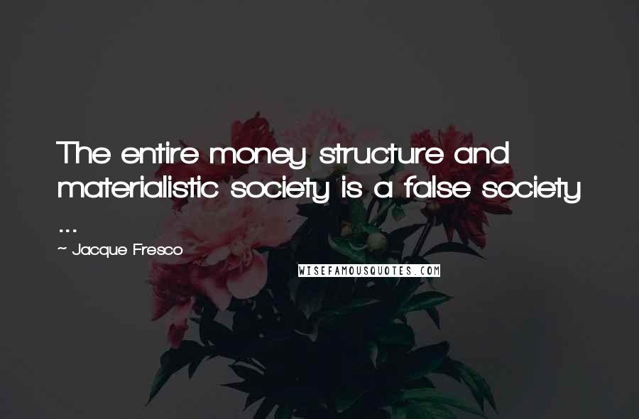 Jacque Fresco Quotes: The entire money structure and materialistic society is a false society ...