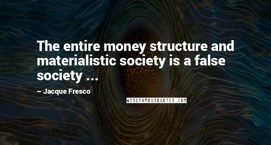 Jacque Fresco Quotes: The entire money structure and materialistic society is a false society ...