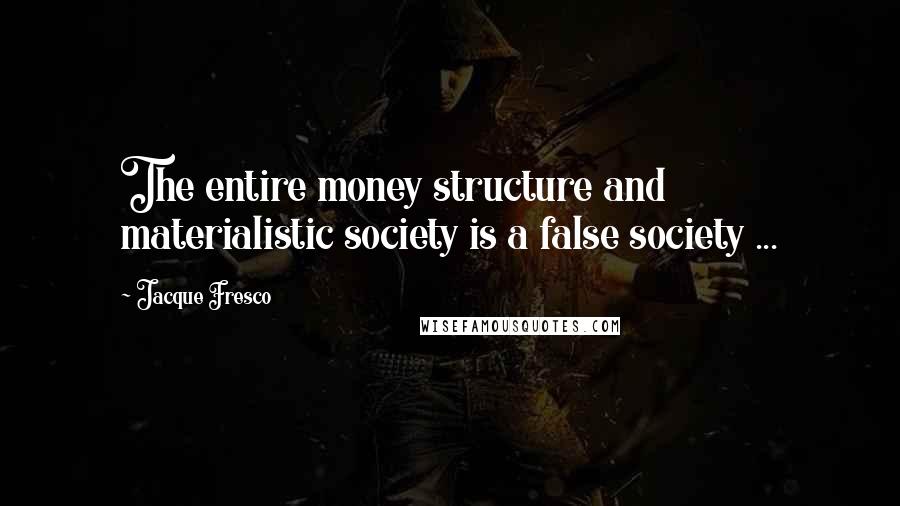 Jacque Fresco Quotes: The entire money structure and materialistic society is a false society ...