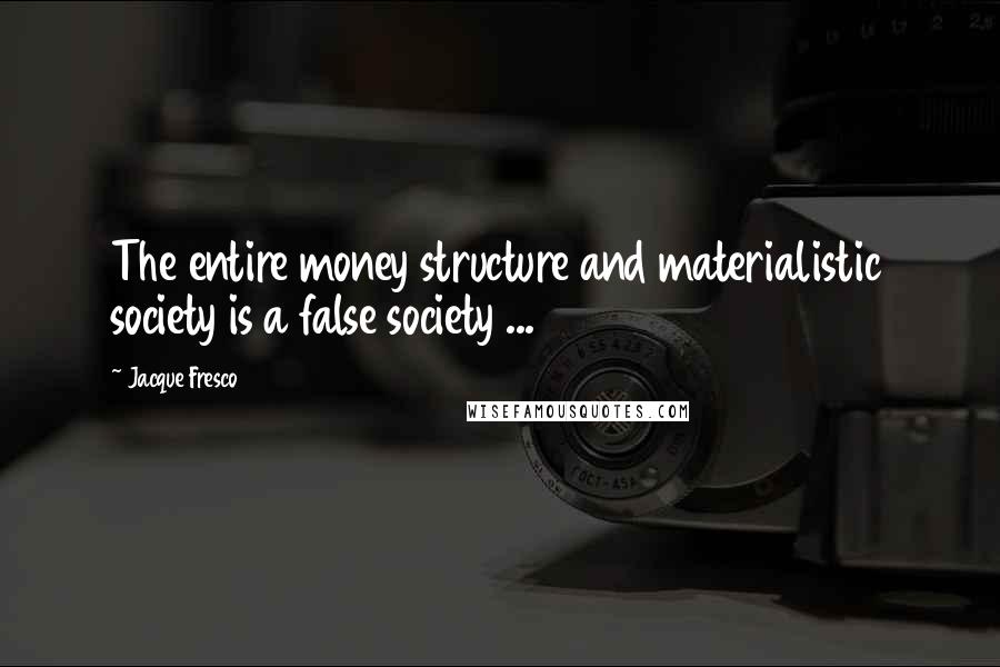 Jacque Fresco Quotes: The entire money structure and materialistic society is a false society ...