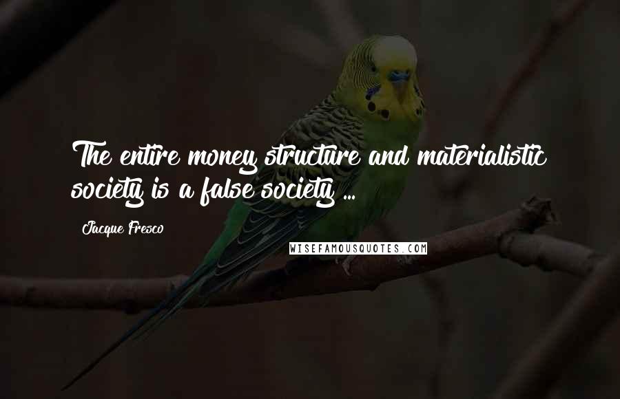 Jacque Fresco Quotes: The entire money structure and materialistic society is a false society ...