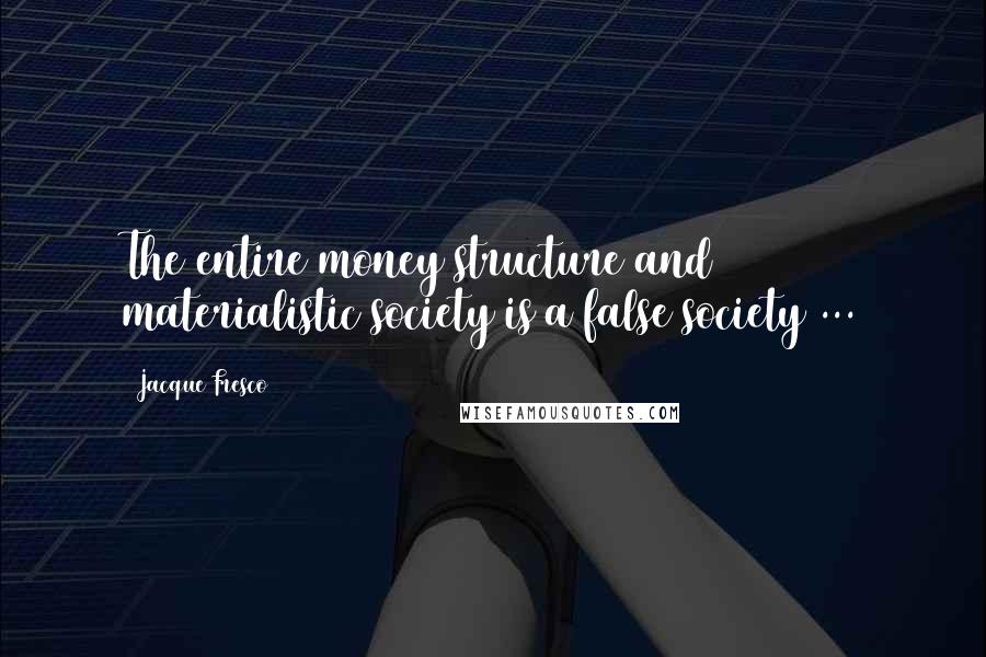 Jacque Fresco Quotes: The entire money structure and materialistic society is a false society ...