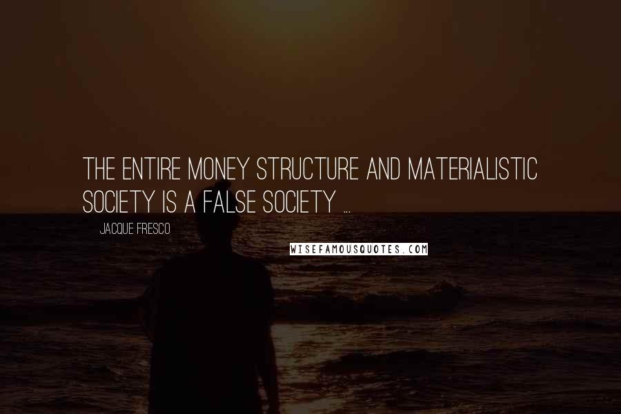 Jacque Fresco Quotes: The entire money structure and materialistic society is a false society ...