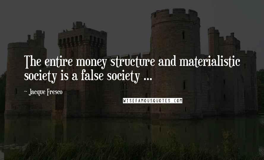 Jacque Fresco Quotes: The entire money structure and materialistic society is a false society ...