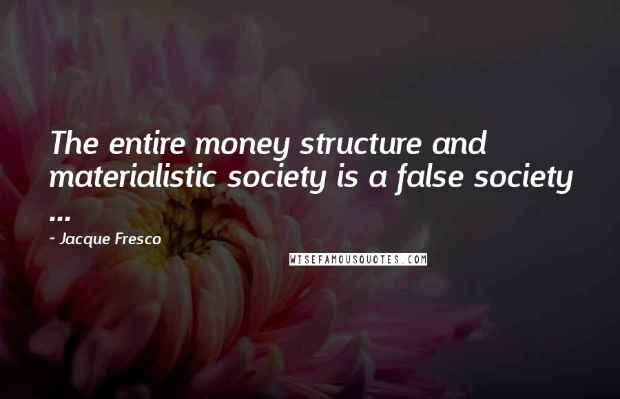 Jacque Fresco Quotes: The entire money structure and materialistic society is a false society ...