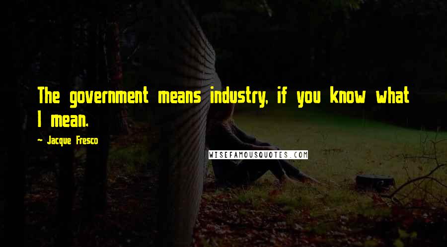 Jacque Fresco Quotes: The government means industry, if you know what I mean.