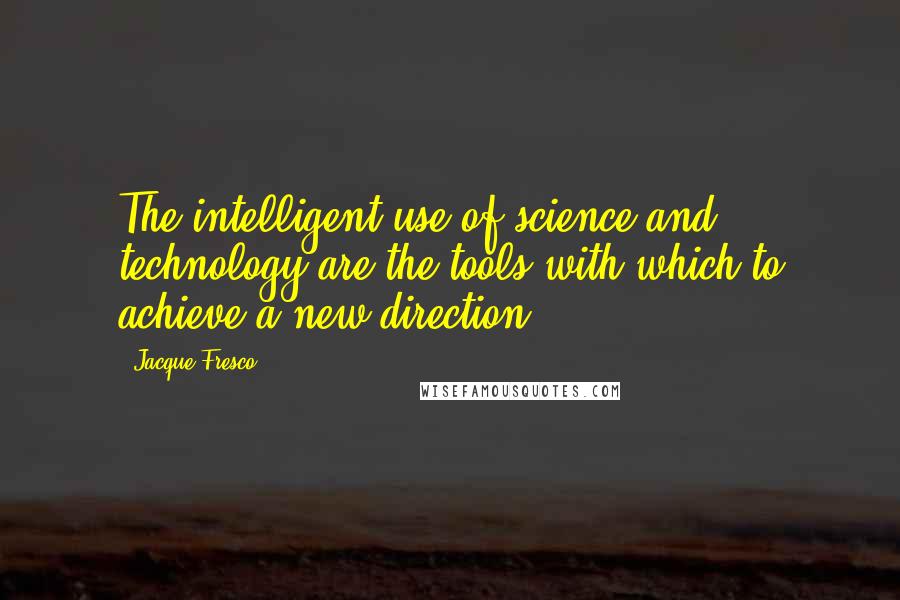 Jacque Fresco Quotes: The intelligent use of science and technology are the tools with which to achieve a new direction.