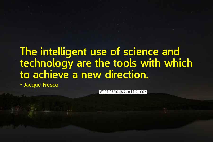 Jacque Fresco Quotes: The intelligent use of science and technology are the tools with which to achieve a new direction.