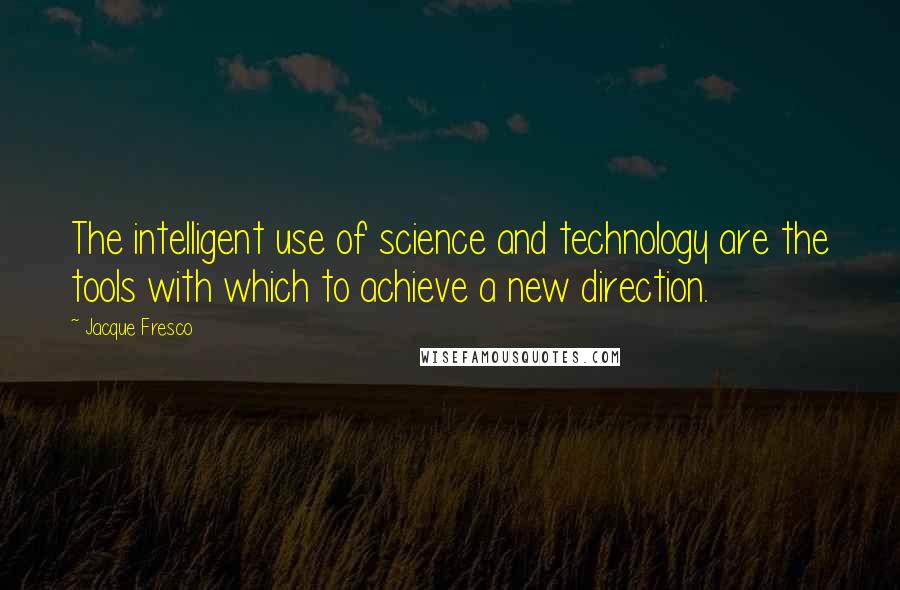 Jacque Fresco Quotes: The intelligent use of science and technology are the tools with which to achieve a new direction.