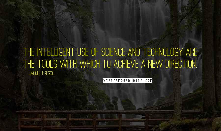 Jacque Fresco Quotes: The intelligent use of science and technology are the tools with which to achieve a new direction.