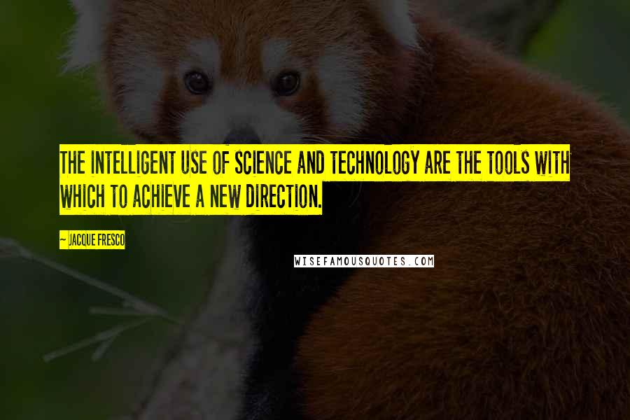 Jacque Fresco Quotes: The intelligent use of science and technology are the tools with which to achieve a new direction.