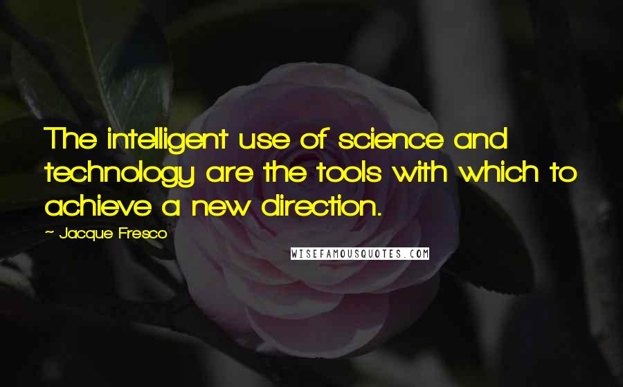 Jacque Fresco Quotes: The intelligent use of science and technology are the tools with which to achieve a new direction.