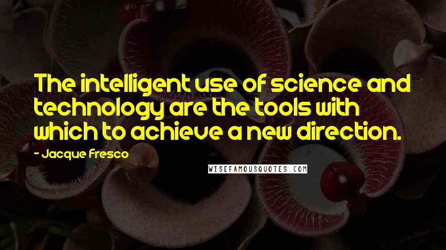 Jacque Fresco Quotes: The intelligent use of science and technology are the tools with which to achieve a new direction.