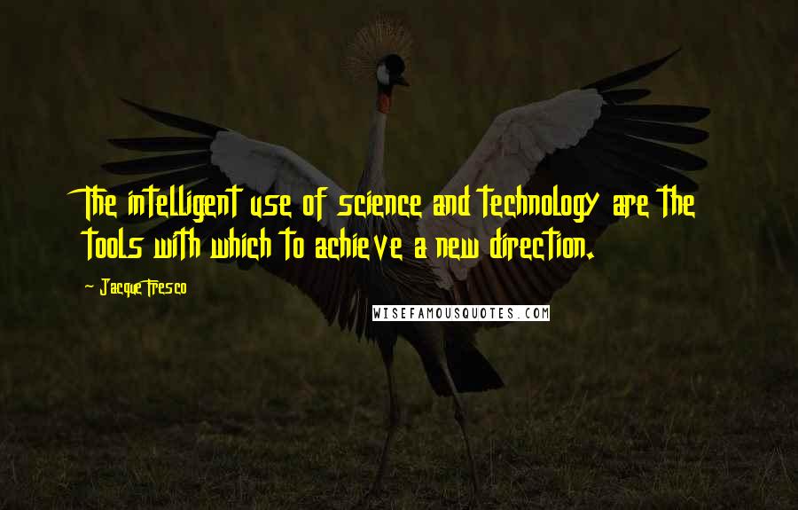 Jacque Fresco Quotes: The intelligent use of science and technology are the tools with which to achieve a new direction.