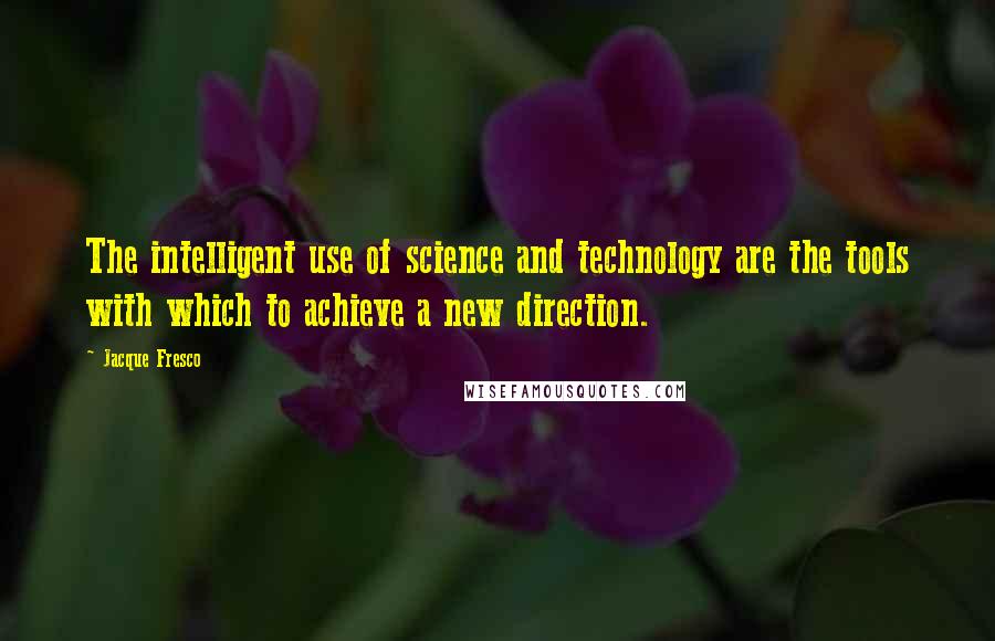 Jacque Fresco Quotes: The intelligent use of science and technology are the tools with which to achieve a new direction.