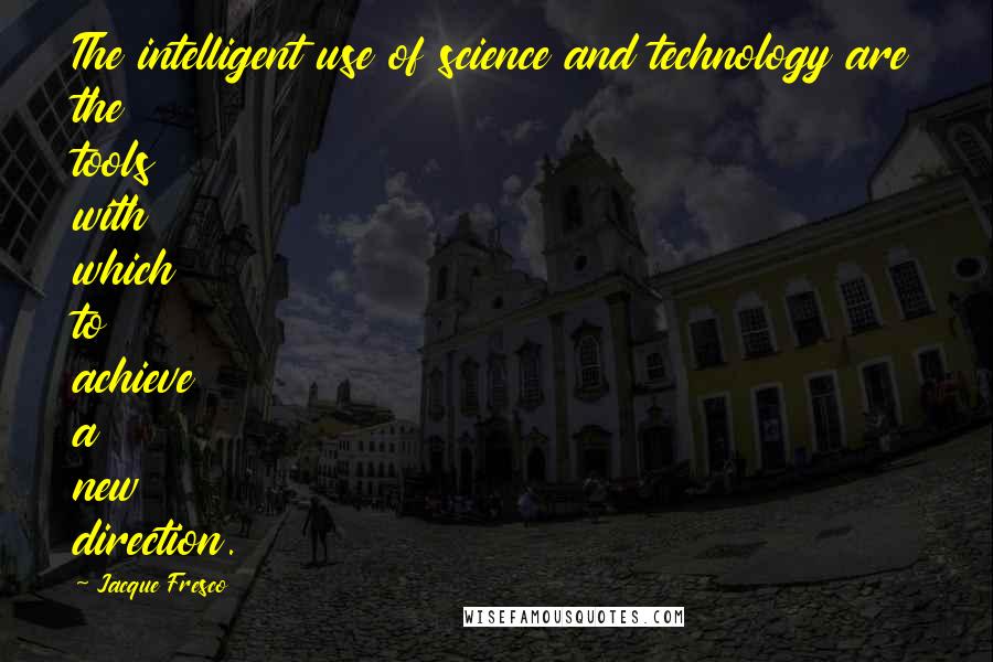 Jacque Fresco Quotes: The intelligent use of science and technology are the tools with which to achieve a new direction.