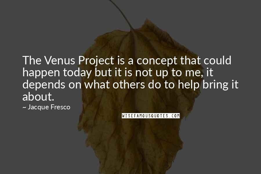 Jacque Fresco Quotes: The Venus Project is a concept that could happen today but it is not up to me, it depends on what others do to help bring it about.