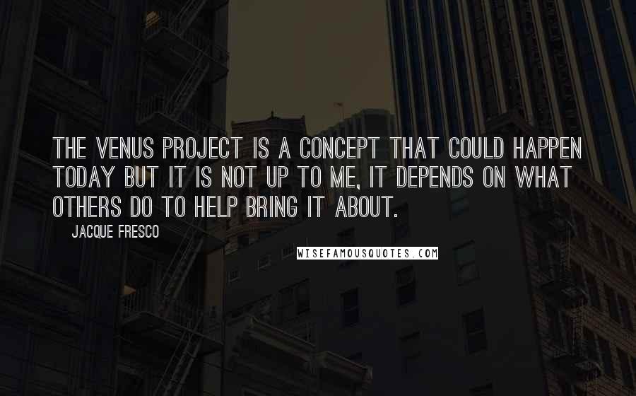 Jacque Fresco Quotes: The Venus Project is a concept that could happen today but it is not up to me, it depends on what others do to help bring it about.