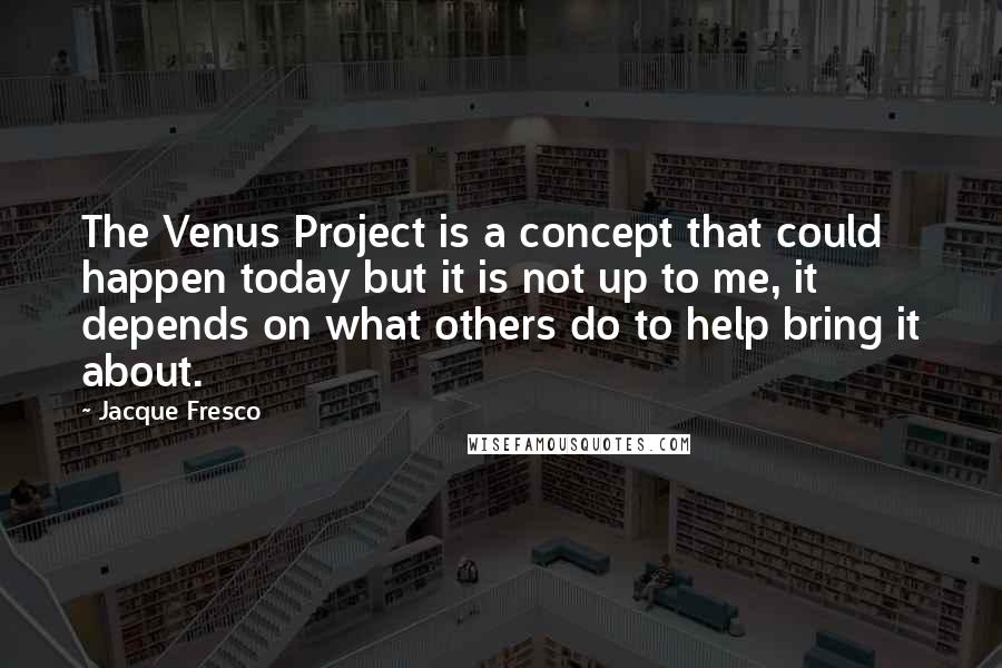 Jacque Fresco Quotes: The Venus Project is a concept that could happen today but it is not up to me, it depends on what others do to help bring it about.