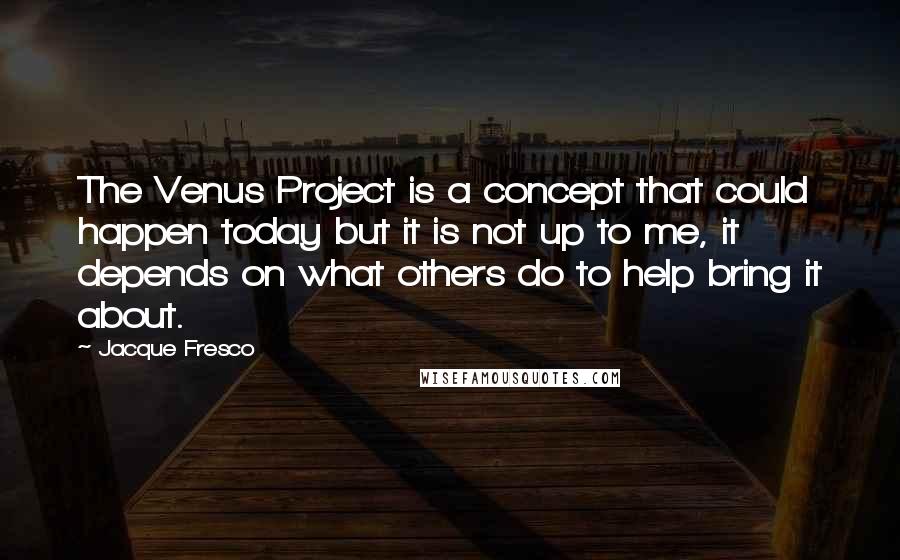 Jacque Fresco Quotes: The Venus Project is a concept that could happen today but it is not up to me, it depends on what others do to help bring it about.