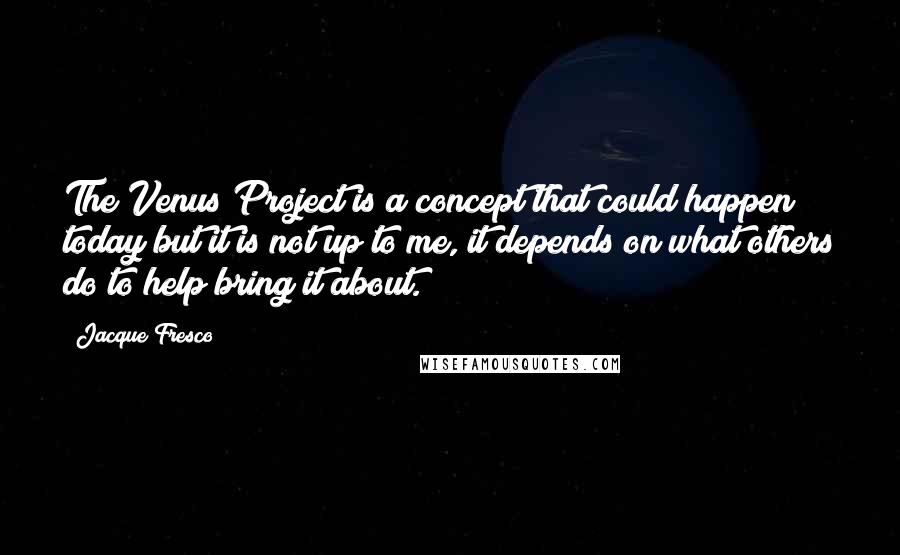 Jacque Fresco Quotes: The Venus Project is a concept that could happen today but it is not up to me, it depends on what others do to help bring it about.