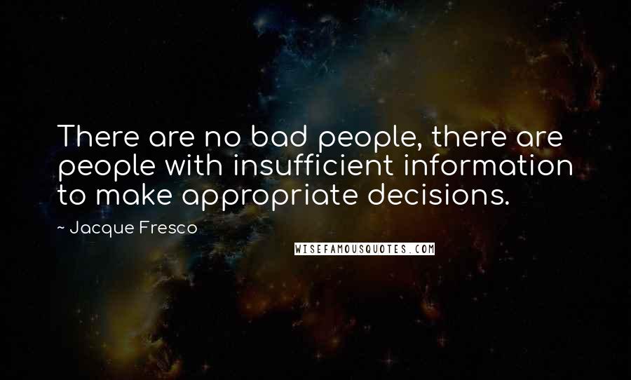 Jacque Fresco Quotes: There are no bad people, there are people with insufficient information to make appropriate decisions.