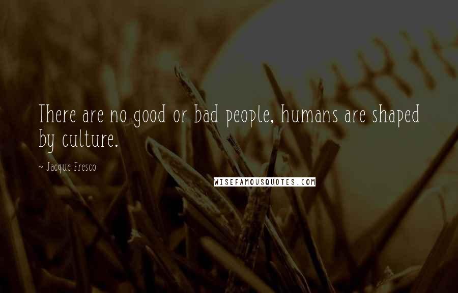 Jacque Fresco Quotes: There are no good or bad people, humans are shaped by culture.